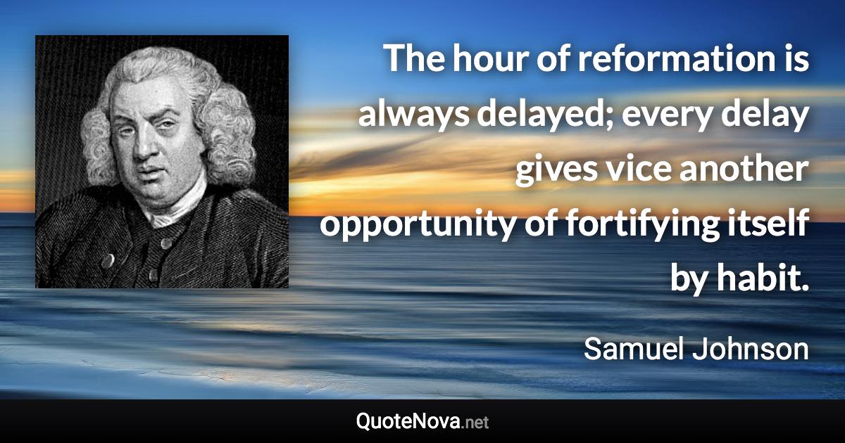 The hour of reformation is always delayed; every delay gives vice another opportunity of fortifying itself by habit. - Samuel Johnson quote