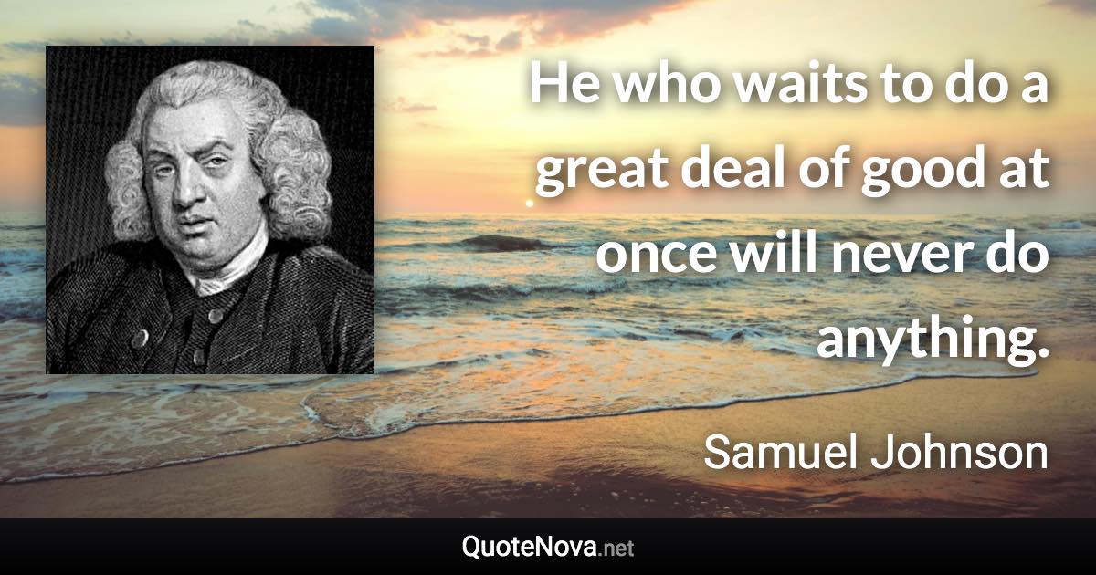 He who waits to do a great deal of good at once will never do anything. - Samuel Johnson quote