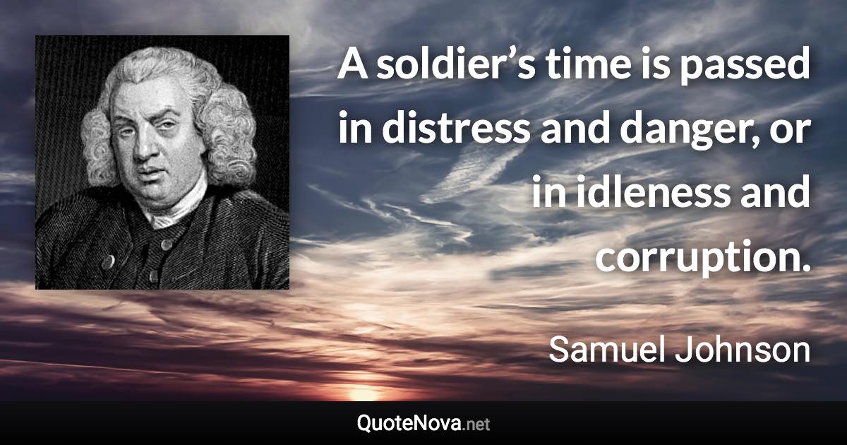 A soldier’s time is passed in distress and danger, or in idleness and corruption. - Samuel Johnson quote