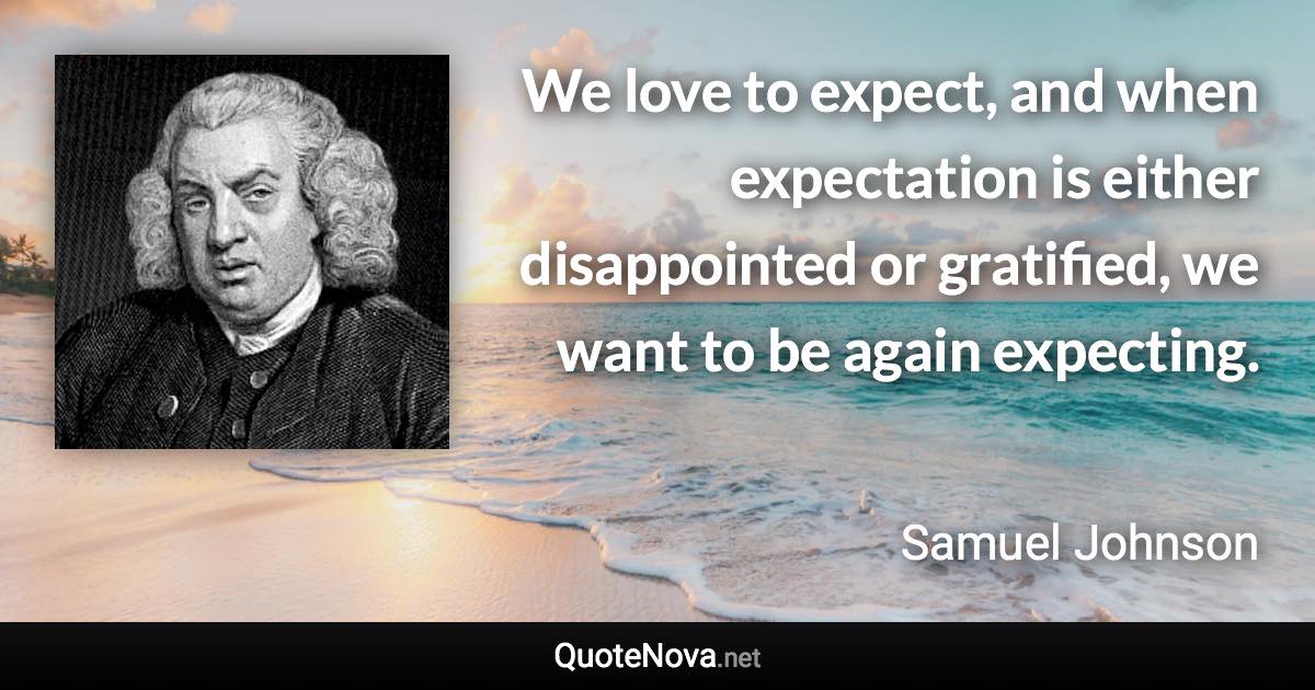 We love to expect, and when expectation is either disappointed or gratified, we want to be again expecting. - Samuel Johnson quote