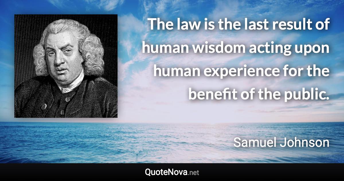 The law is the last result of human wisdom acting upon human experience for the benefit of the public. - Samuel Johnson quote