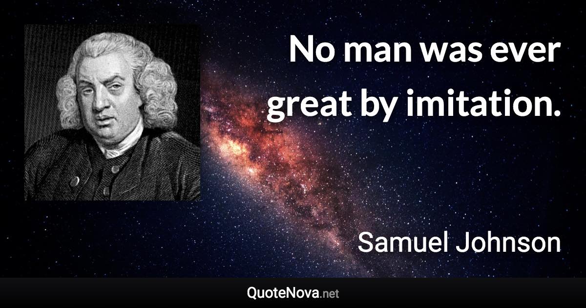 No man was ever great by imitation. - Samuel Johnson quote