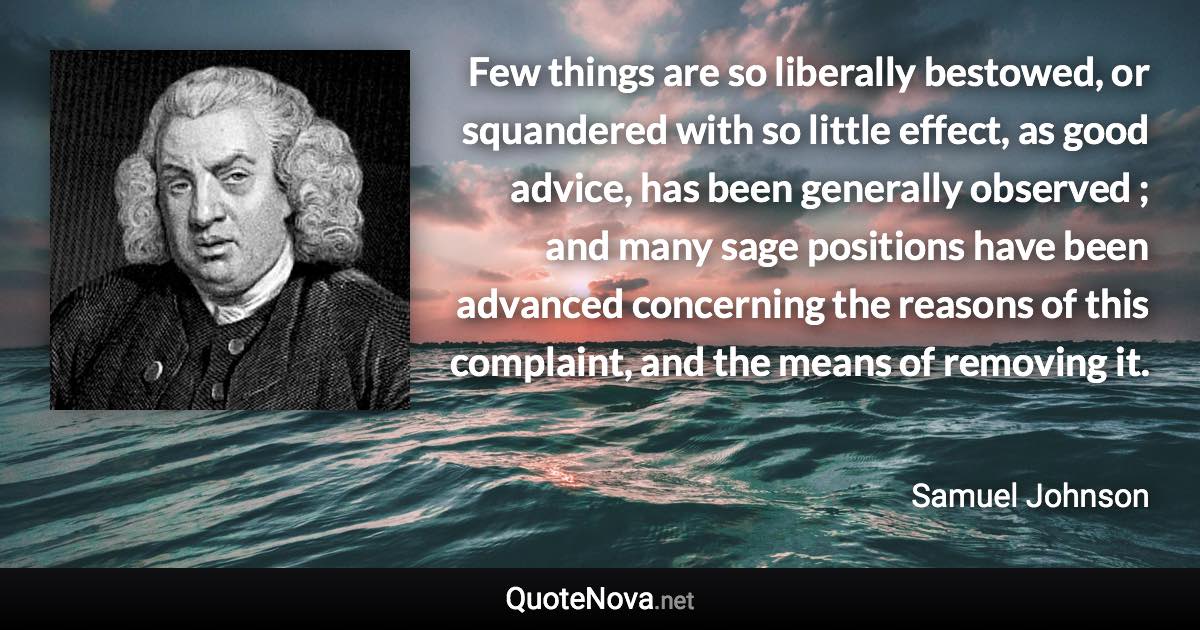 Few things are so liberally bestowed, or squandered with so little effect, as good advice, has been generally observed ; and many sage positions have been advanced concerning the reasons of this complaint, and the means of removing it. - Samuel Johnson quote