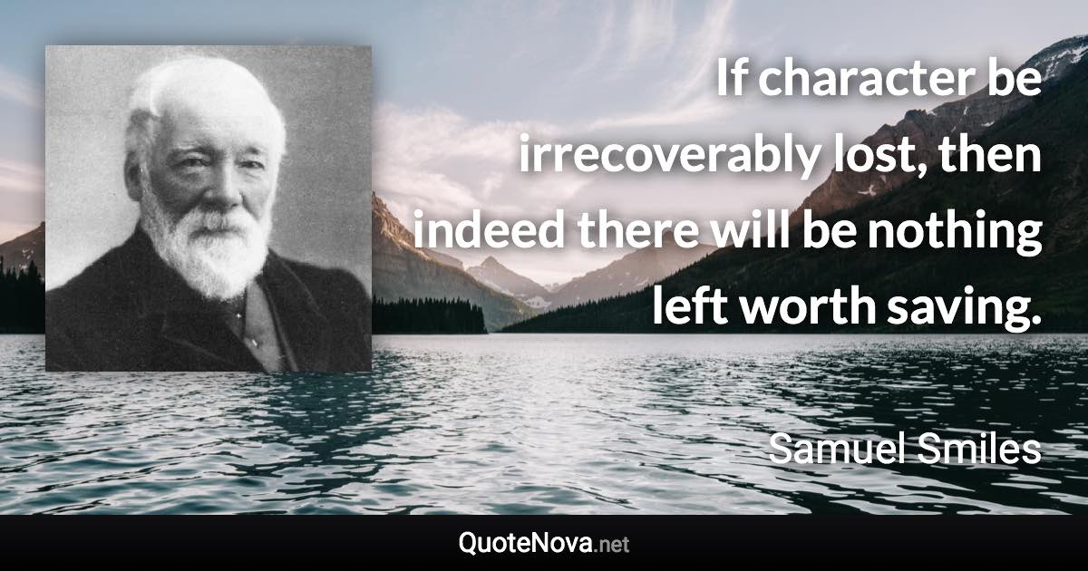 If character be irrecoverably lost, then indeed there will be nothing left worth saving. - Samuel Smiles quote