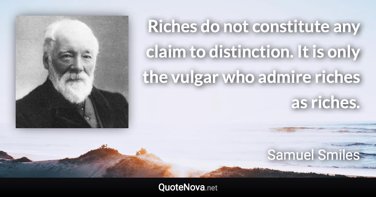 Riches do not constitute any claim to distinction. It is only the vulgar who admire riches as riches. - Samuel Smiles quote