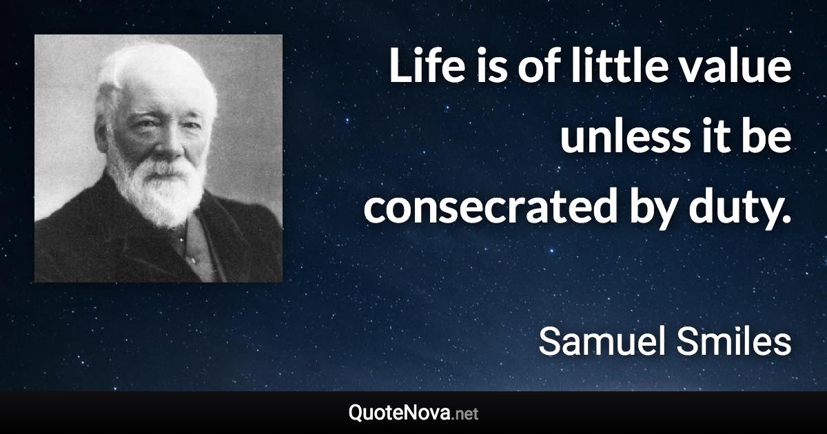 Life is of little value unless it be consecrated by duty. - Samuel Smiles quote