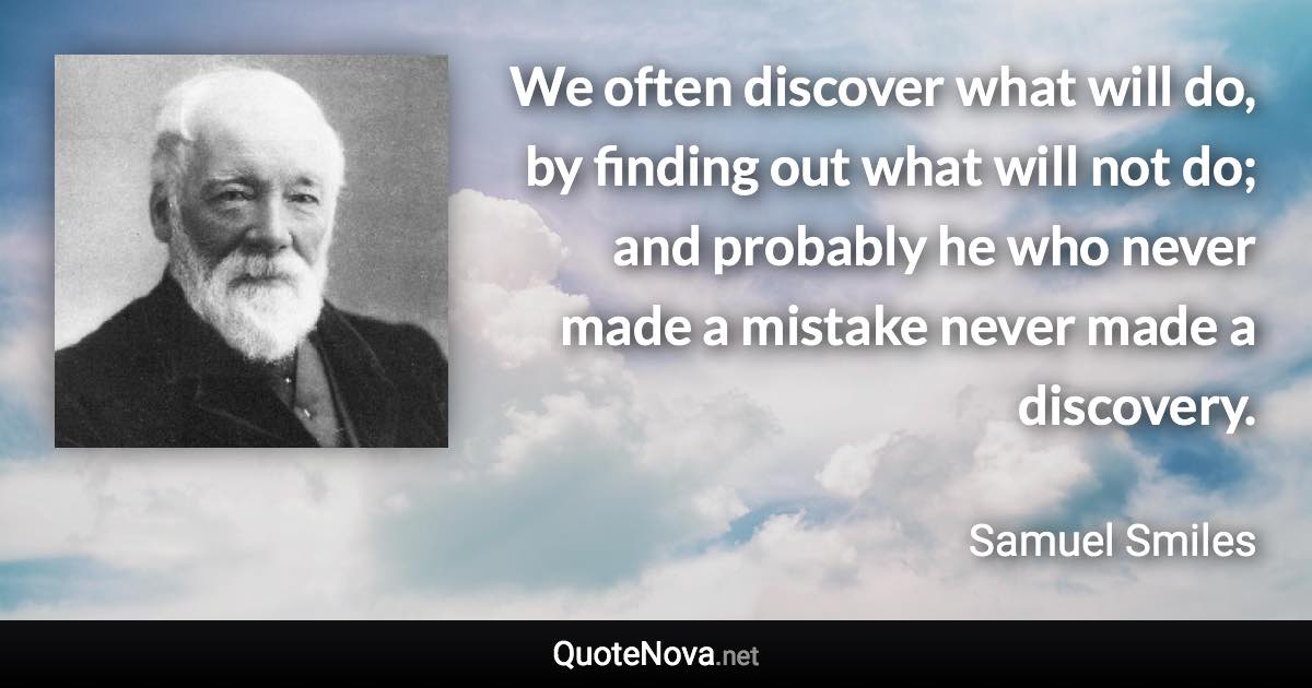 We often discover what will do, by finding out what will not do; and probably he who never made a mistake never made a discovery. - Samuel Smiles quote