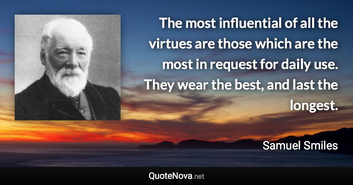 The most influential of all the virtues are those which are the most in request for daily use. They wear the best, and last the longest. - Samuel Smiles quote