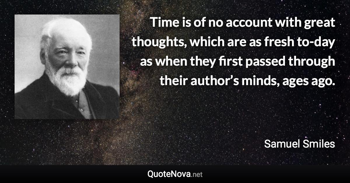 Time is of no account with great thoughts, which are as fresh to-day as when they first passed through their author’s minds, ages ago. - Samuel Smiles quote