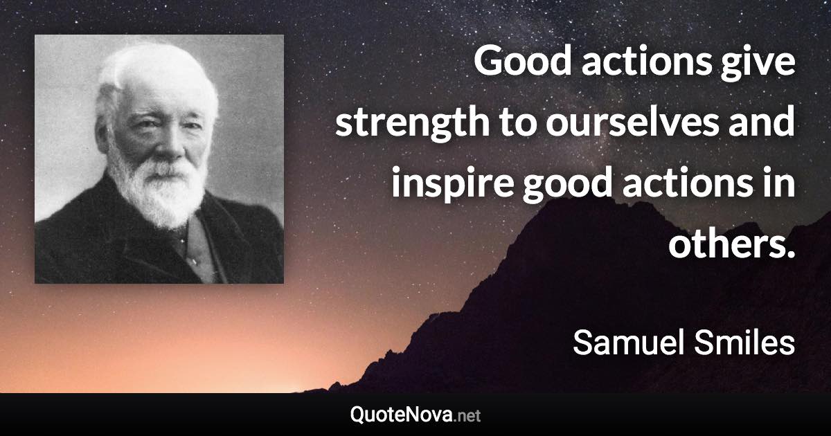 Good actions give strength to ourselves and inspire good actions in others. - Samuel Smiles quote