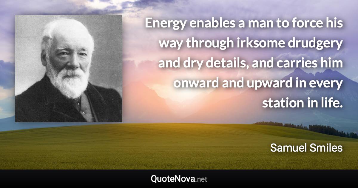 Energy enables a man to force his way through irksome drudgery and dry details, and carries him onward and upward in every station in life. - Samuel Smiles quote