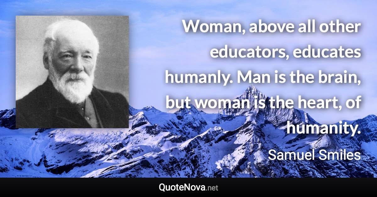 Woman, above all other educators, educates humanly. Man is the brain, but woman is the heart, of humanity. - Samuel Smiles quote