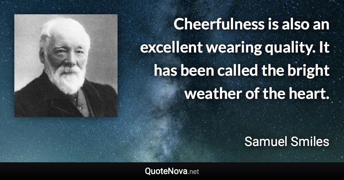 Cheerfulness is also an excellent wearing quality. It has been called the bright weather of the heart. - Samuel Smiles quote