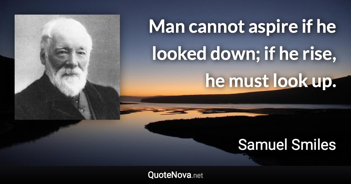 Man cannot aspire if he looked down; if he rise, he must look up. - Samuel Smiles quote