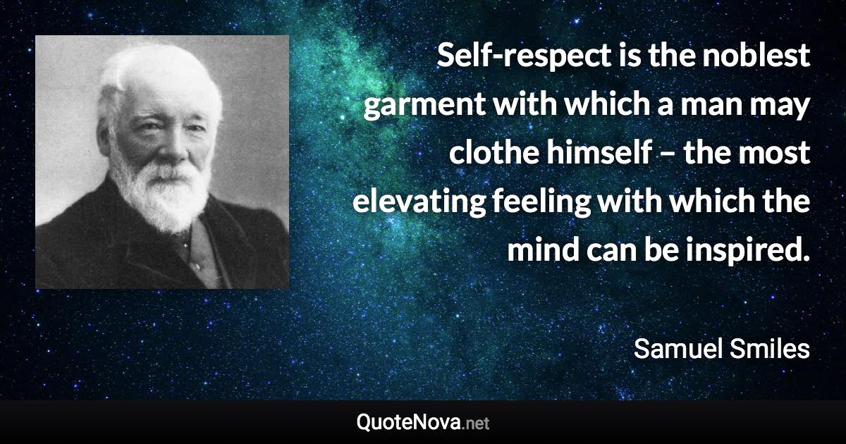 Self-respect is the noblest garment with which a man may clothe himself – the most elevating feeling with which the mind can be inspired. - Samuel Smiles quote