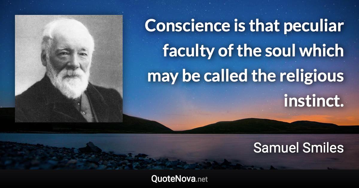 Conscience is that peculiar faculty of the soul which may be called the religious instinct. - Samuel Smiles quote