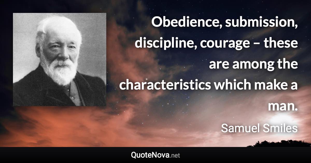 Obedience, submission, discipline, courage – these are among the characteristics which make a man. - Samuel Smiles quote