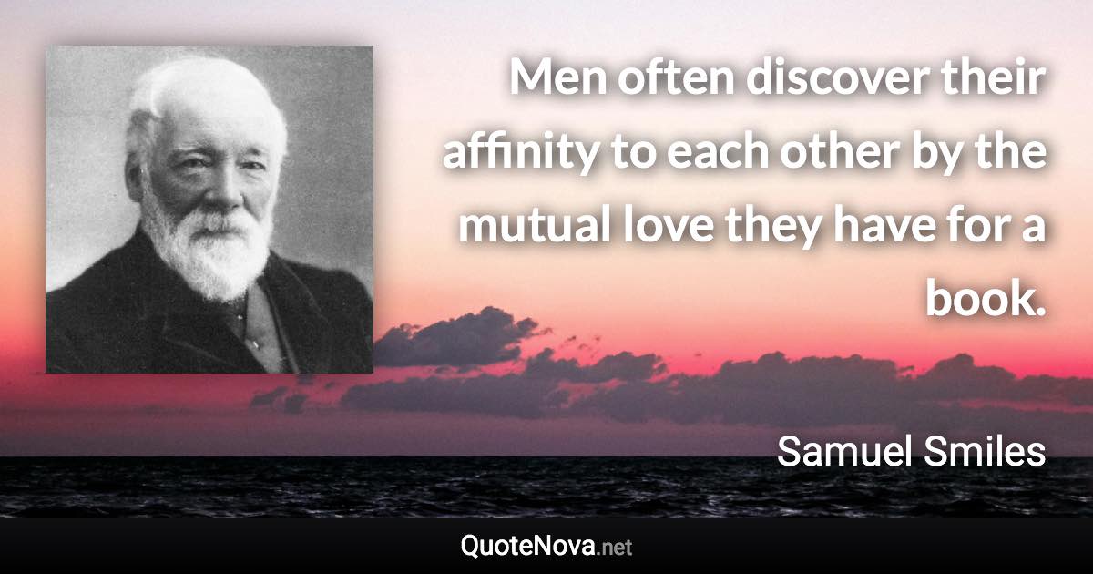 Men often discover their affinity to each other by the mutual love they have for a book. - Samuel Smiles quote