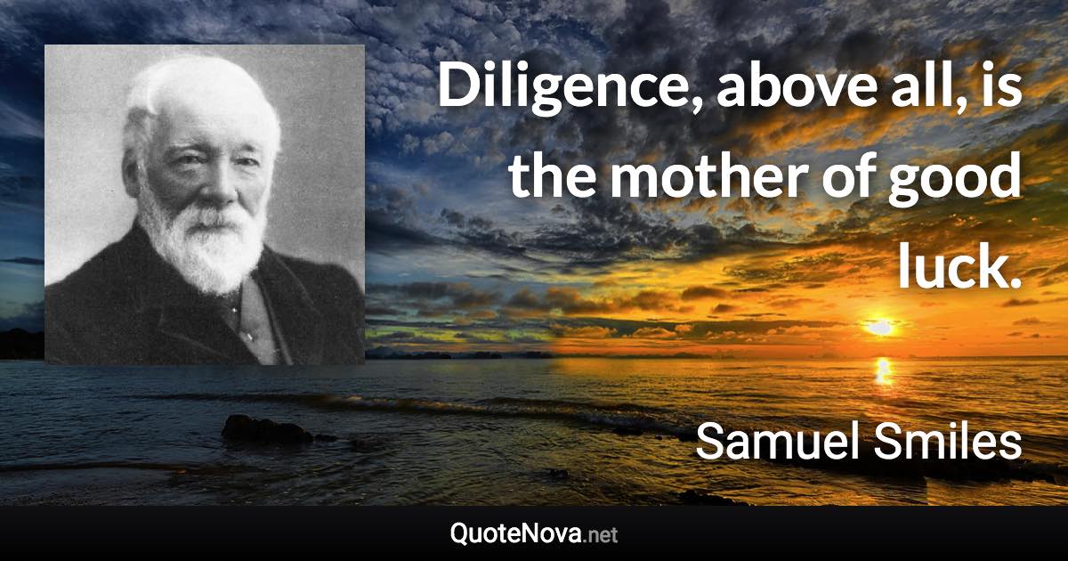Diligence, above all, is the mother of good luck. - Samuel Smiles quote