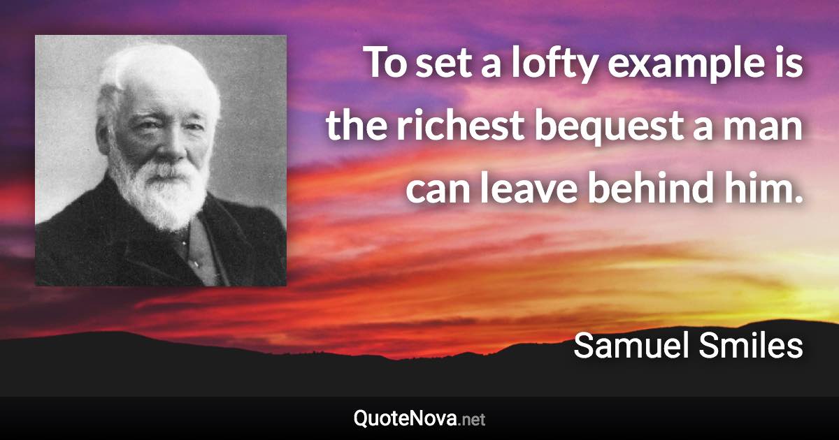 To set a lofty example is the richest bequest a man can leave behind him. - Samuel Smiles quote