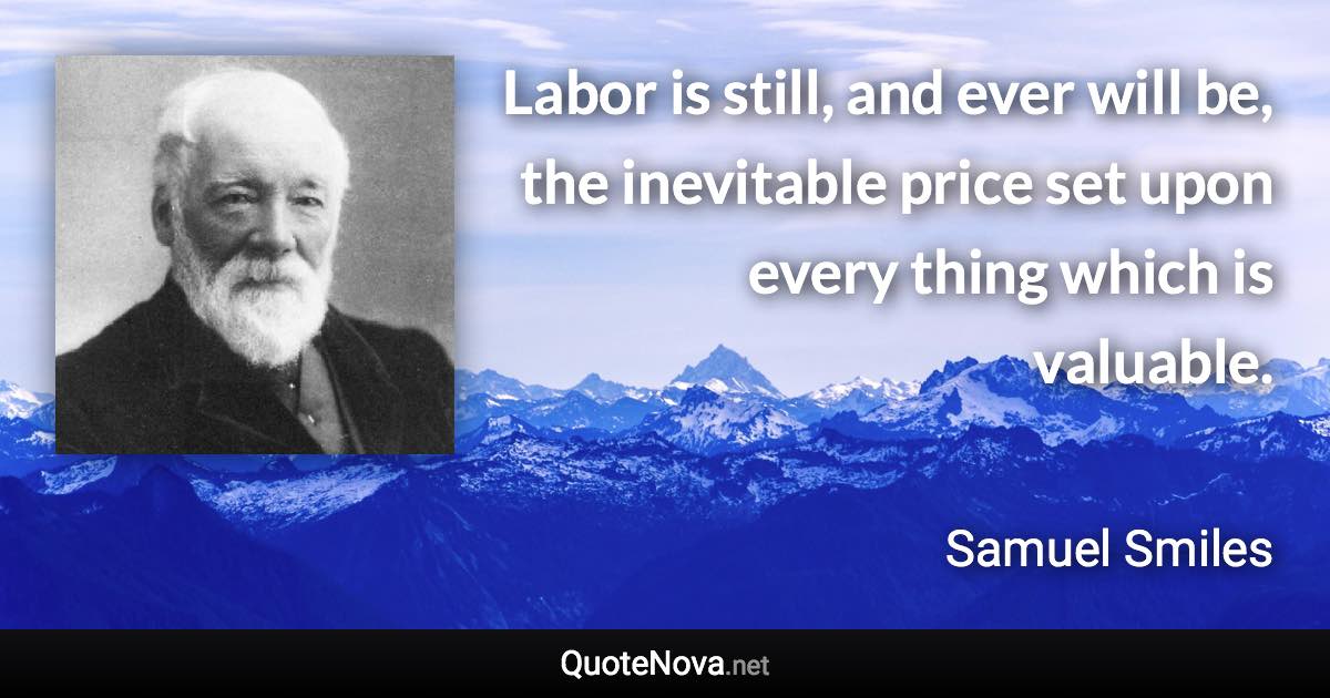 Labor is still, and ever will be, the inevitable price set upon every thing which is valuable. - Samuel Smiles quote