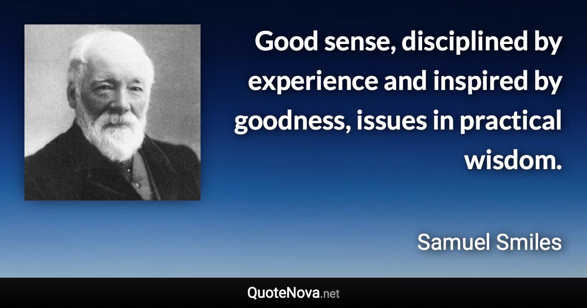 Good sense, disciplined by experience and inspired by goodness, issues in practical wisdom. - Samuel Smiles quote