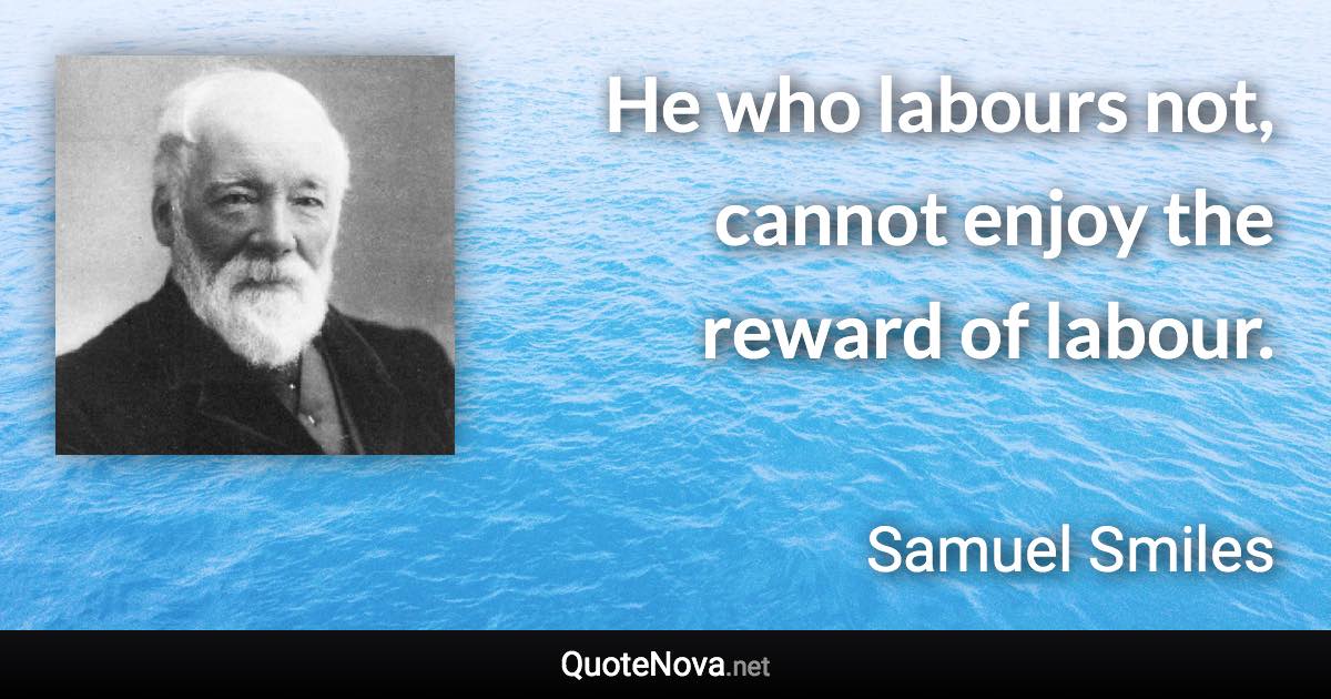 He who labours not, cannot enjoy the reward of labour. - Samuel Smiles quote