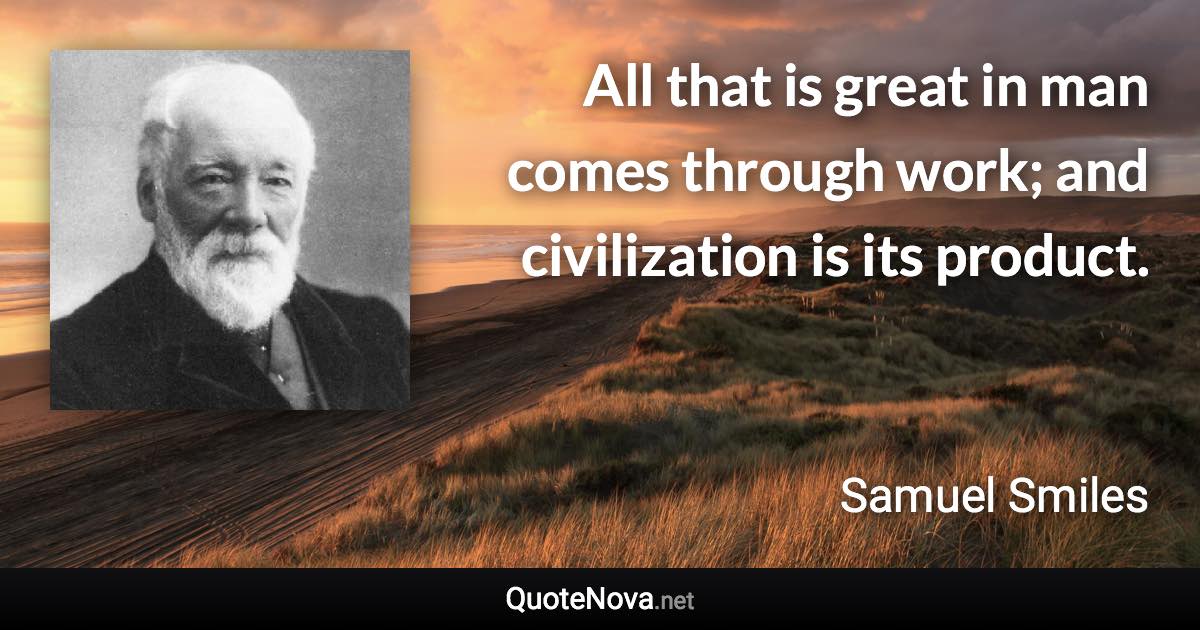 All that is great in man comes through work; and civilization is its product. - Samuel Smiles quote