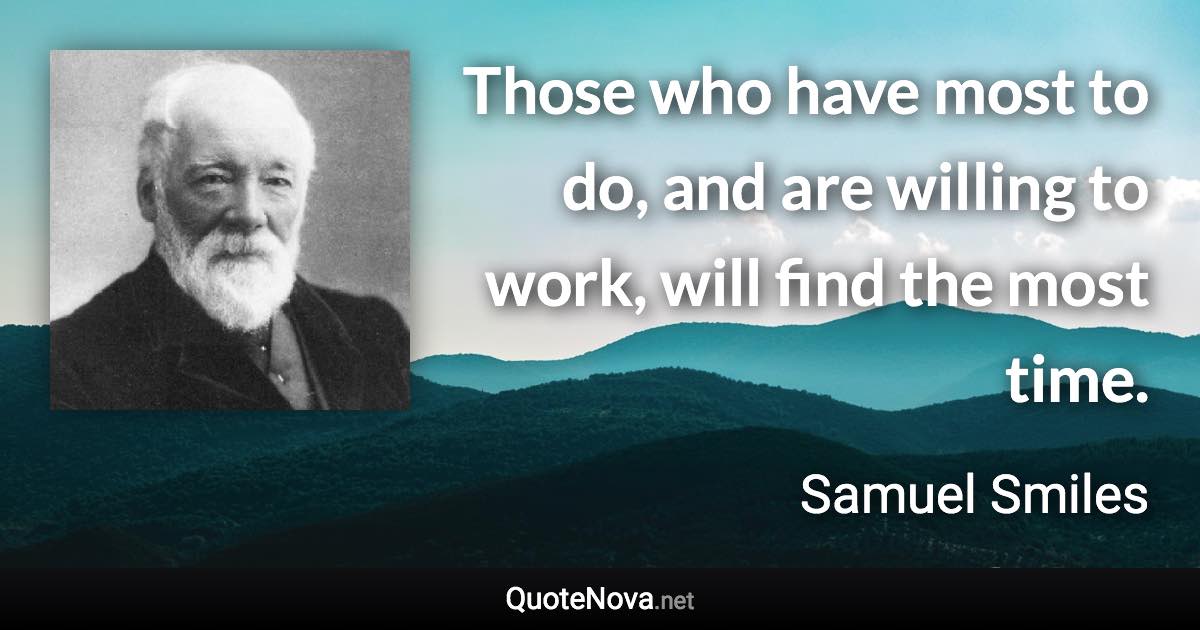 Those who have most to do, and are willing to work, will find the most time. - Samuel Smiles quote