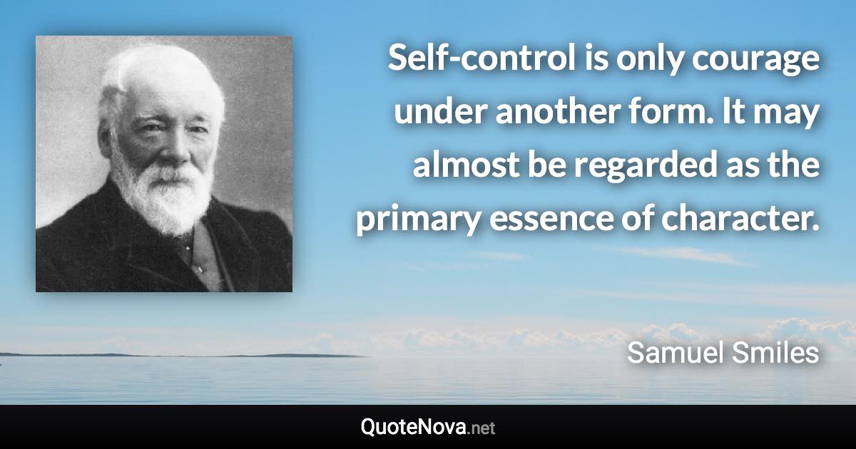 Self-control is only courage under another form. It may almost be regarded as the primary essence of character. - Samuel Smiles quote