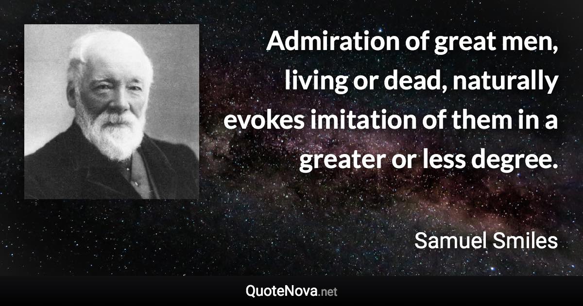 Admiration of great men, living or dead, naturally evokes imitation of them in a greater or less degree. - Samuel Smiles quote