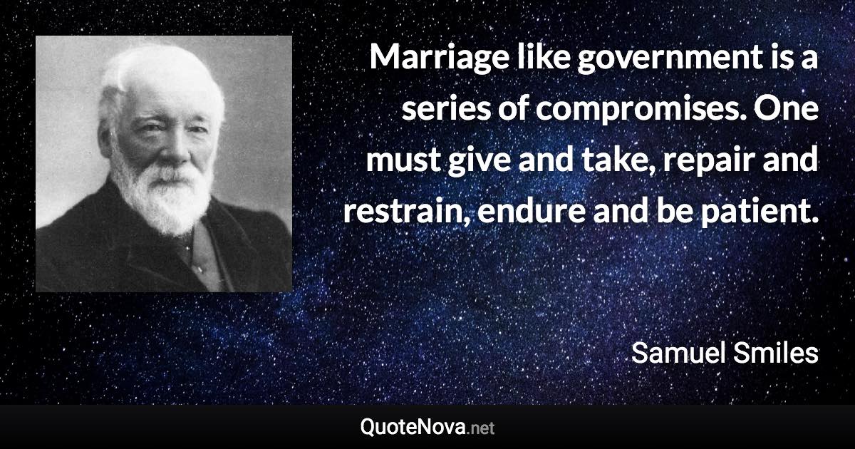 Marriage like government is a series of compromises. One must give and take, repair and restrain, endure and be patient. - Samuel Smiles quote