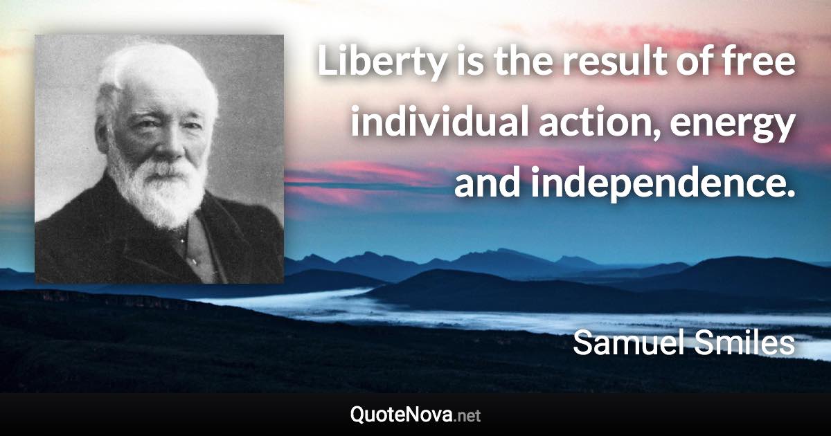 Liberty is the result of free individual action, energy and independence. - Samuel Smiles quote