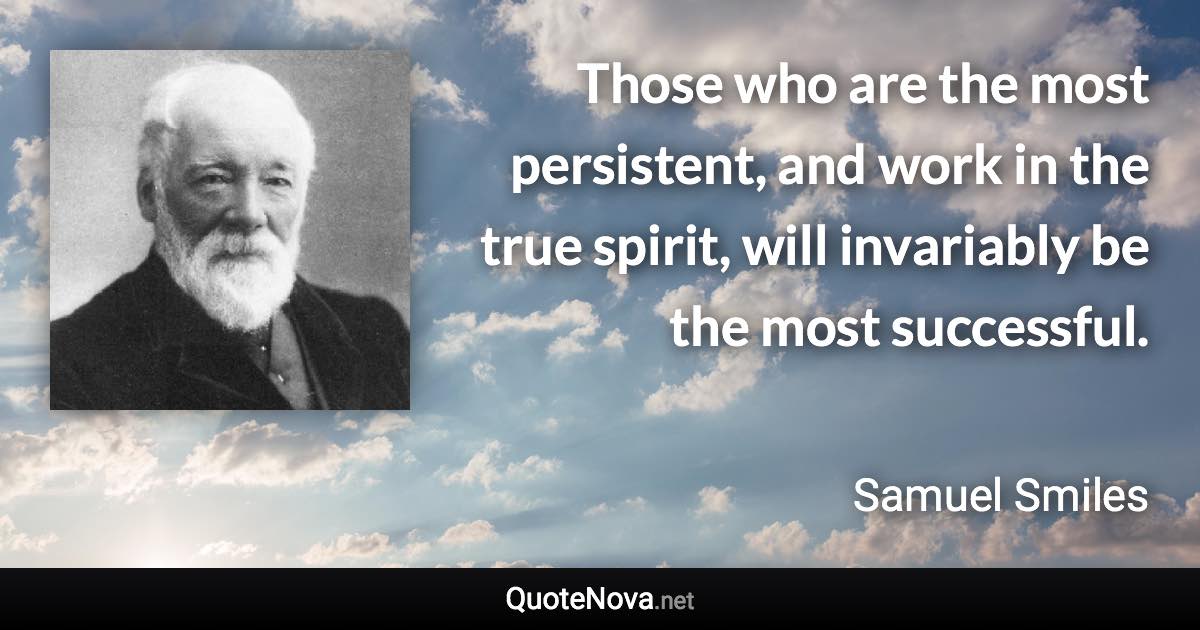 Those who are the most persistent, and work in the true spirit, will invariably be the most successful. - Samuel Smiles quote