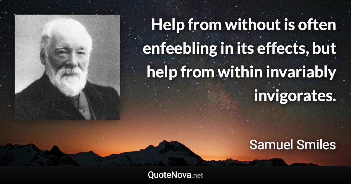 Help from without is often enfeebling in its effects, but help from within invariably invigorates. - Samuel Smiles quote