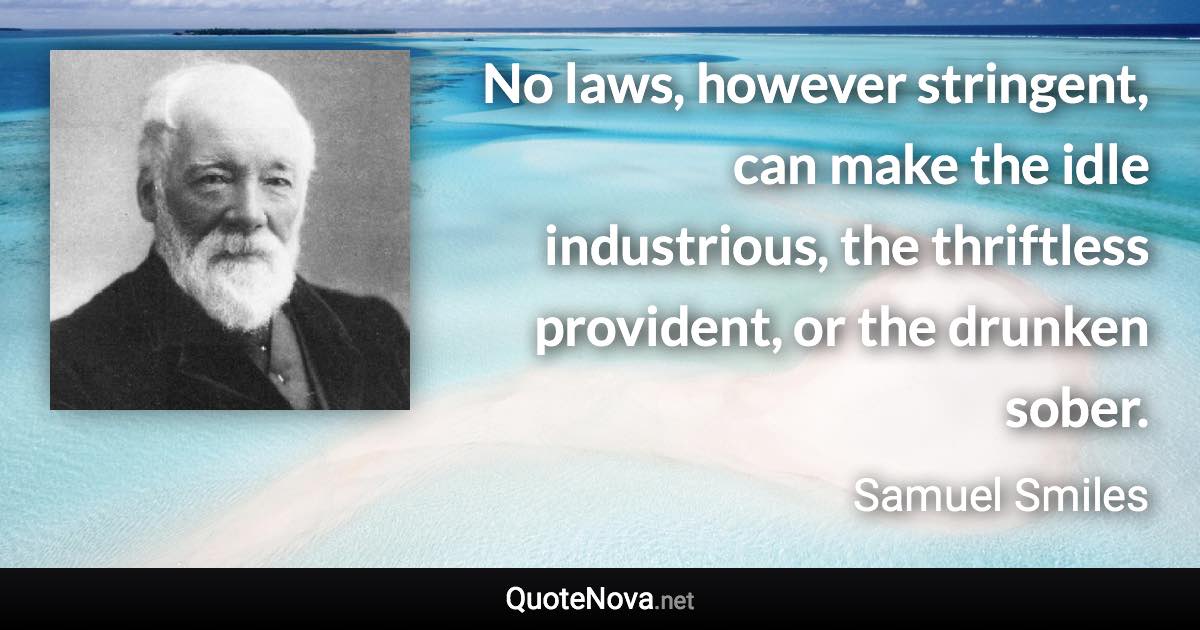 No laws, however stringent, can make the idle industrious, the thriftless provident, or the drunken sober. - Samuel Smiles quote