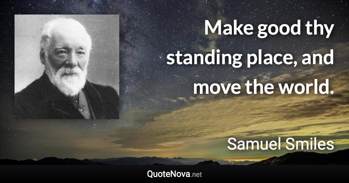 Make good thy standing place, and move the world. - Samuel Smiles quote