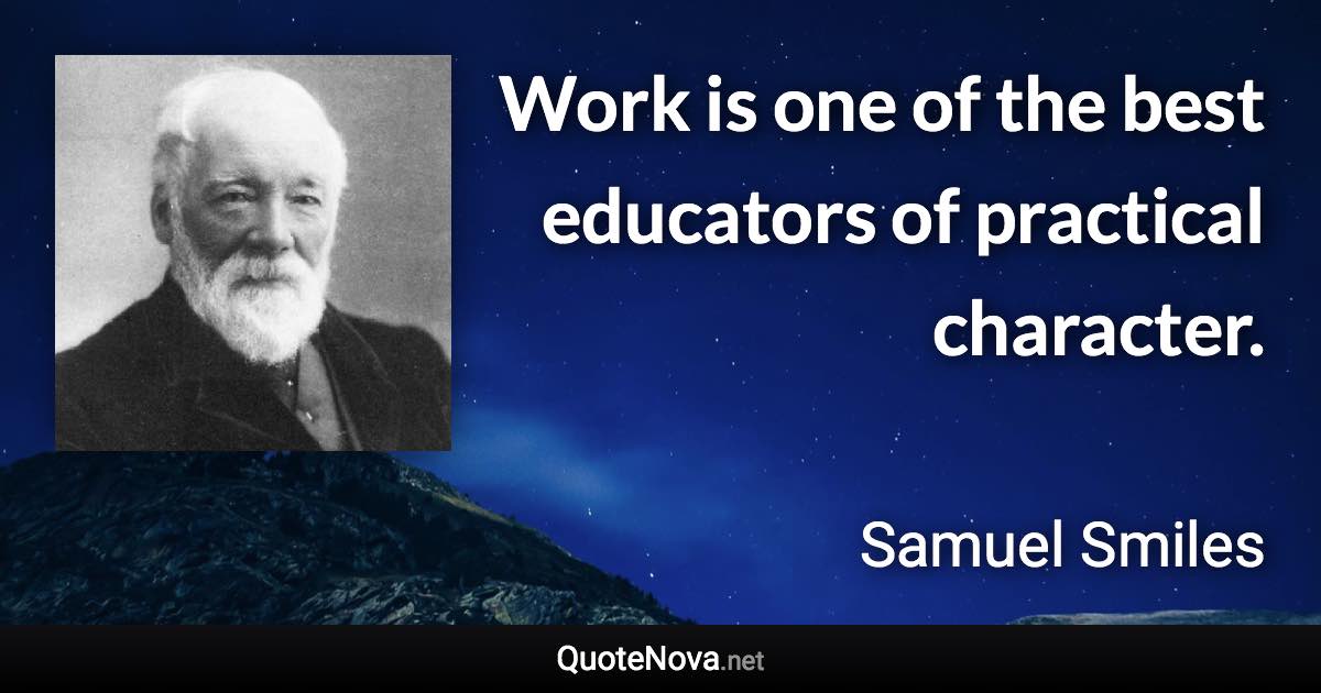 Work is one of the best educators of practical character. - Samuel Smiles quote