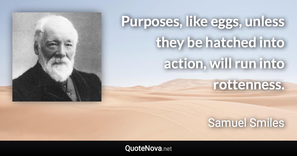 Purposes, like eggs, unless they be hatched into action, will run into rottenness. - Samuel Smiles quote