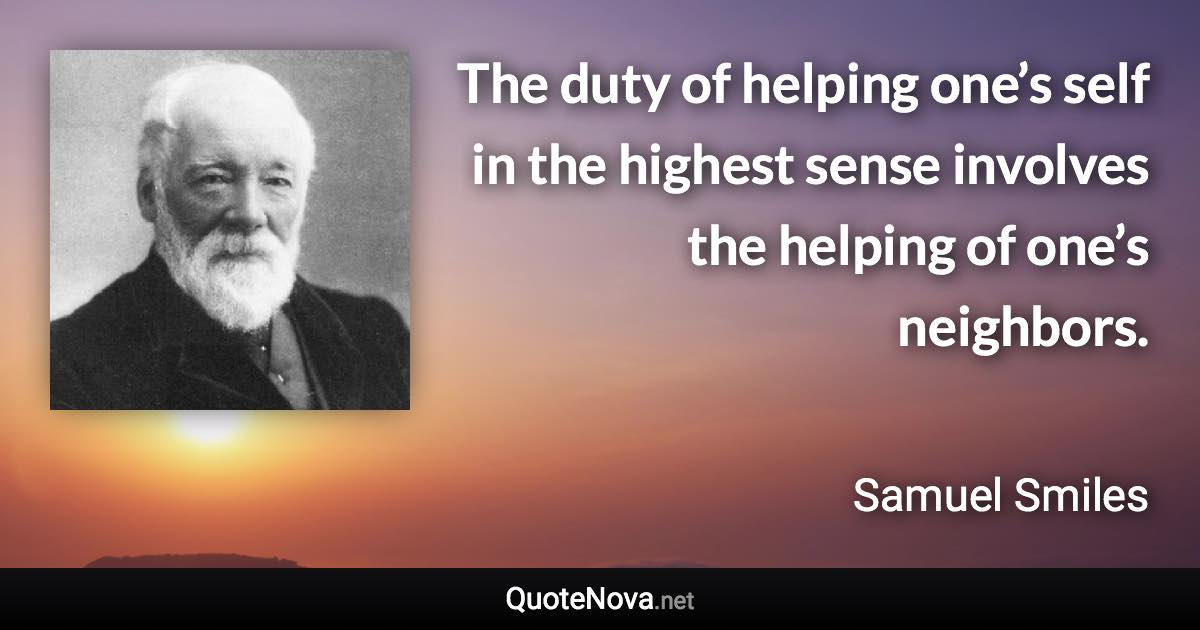 The duty of helping one’s self in the highest sense involves the helping of one’s neighbors. - Samuel Smiles quote