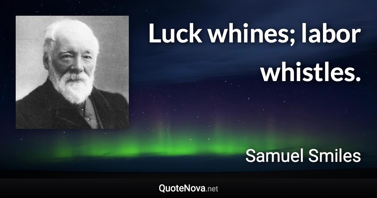 Luck whines; labor whistles. - Samuel Smiles quote