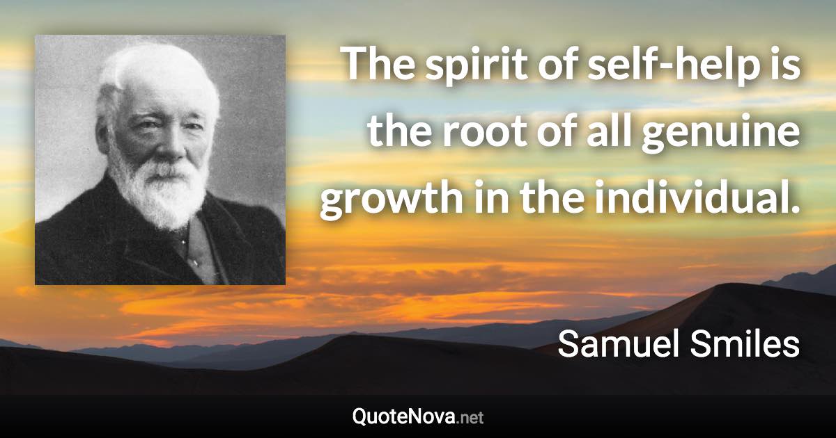 The spirit of self-help is the root of all genuine growth in the individual. - Samuel Smiles quote