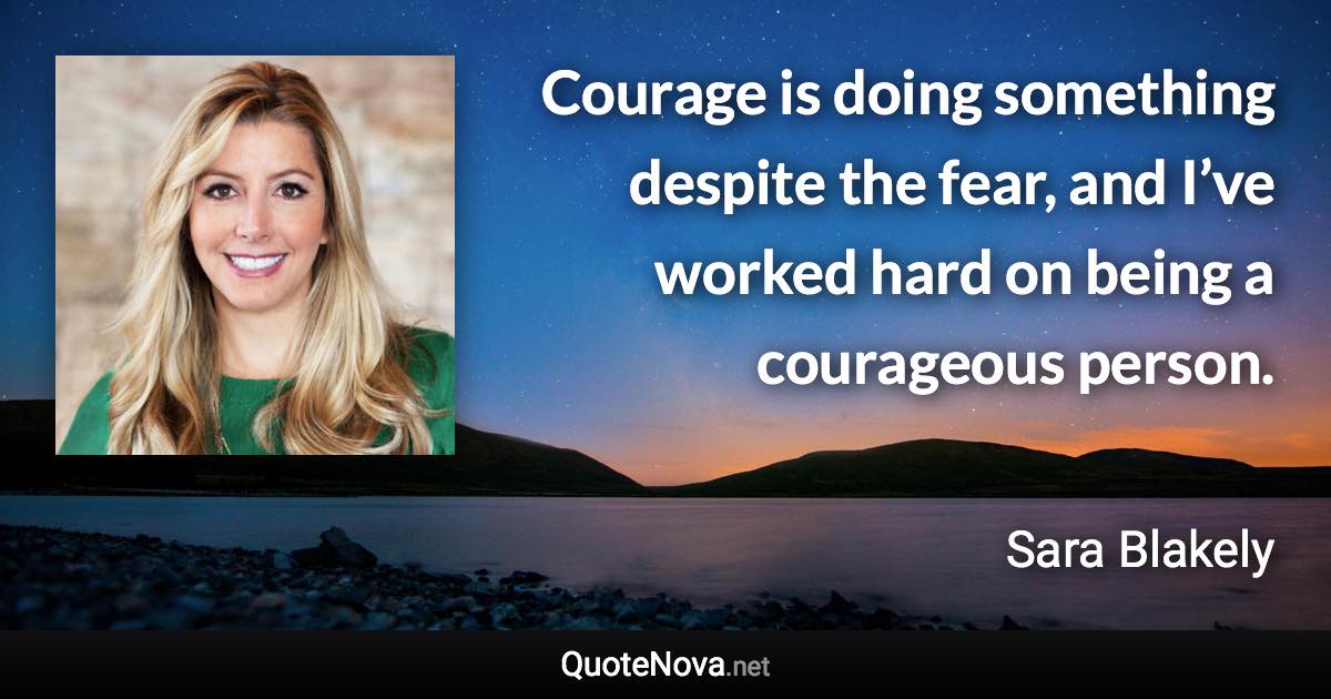 Courage is doing something despite the fear, and I’ve worked hard on being a courageous person. - Sara Blakely quote