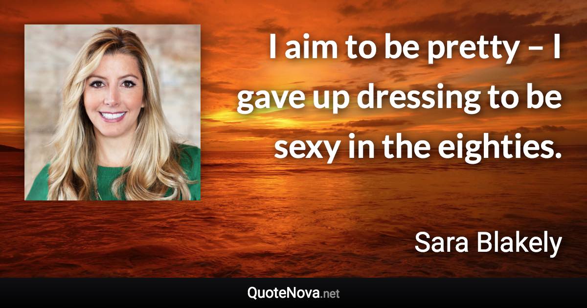 I aim to be pretty – I gave up dressing to be sexy in the eighties. - Sara Blakely quote