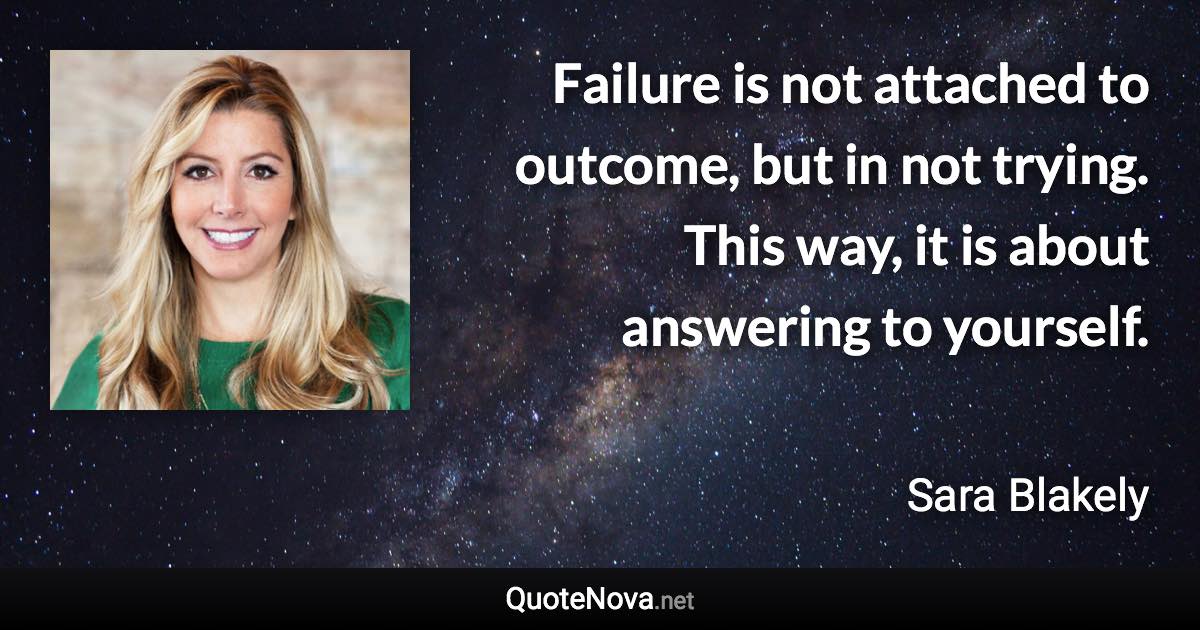 Failure is not attached to outcome, but in not trying. This way, it is about answering to yourself. - Sara Blakely quote