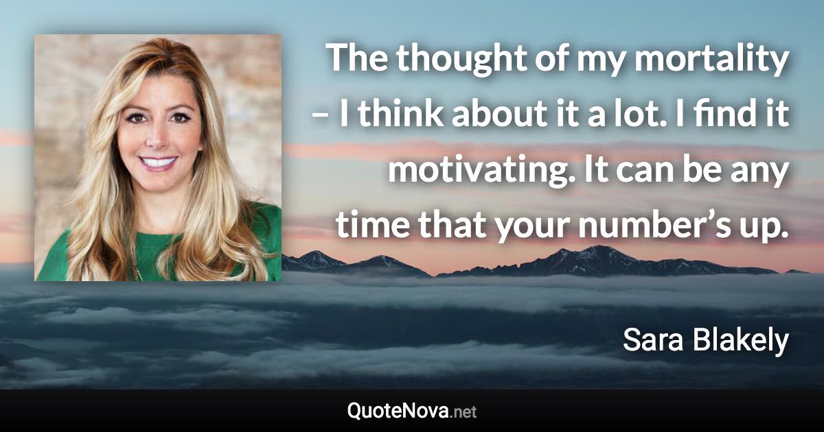 The thought of my mortality – I think about it a lot. I find it motivating. It can be any time that your number’s up. - Sara Blakely quote