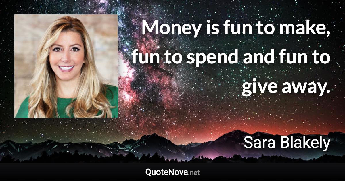 Money is fun to make, fun to spend and fun to give away. - Sara Blakely quote