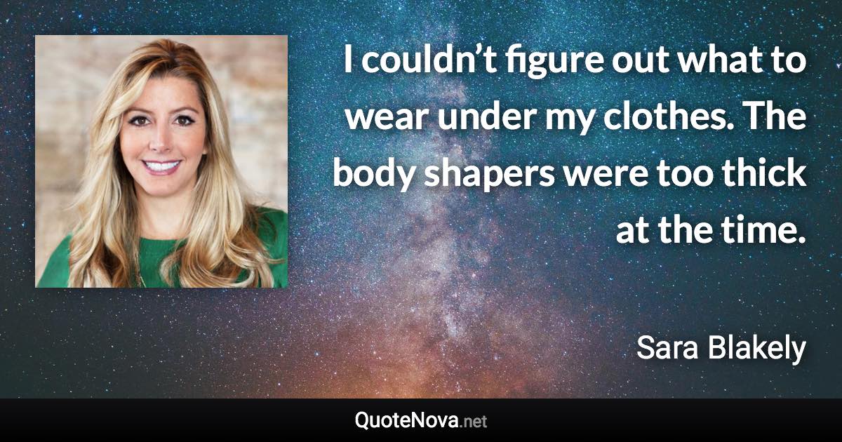 I couldn’t figure out what to wear under my clothes. The body shapers were too thick at the time. - Sara Blakely quote