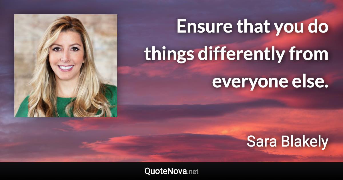 Ensure that you do things differently from everyone else. - Sara Blakely quote
