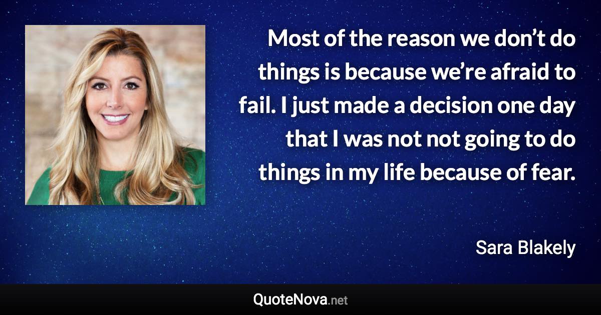 Most of the reason we don’t do things is because we’re afraid to fail. I just made a decision one day that I was not not going to do things in my life because of fear. - Sara Blakely quote